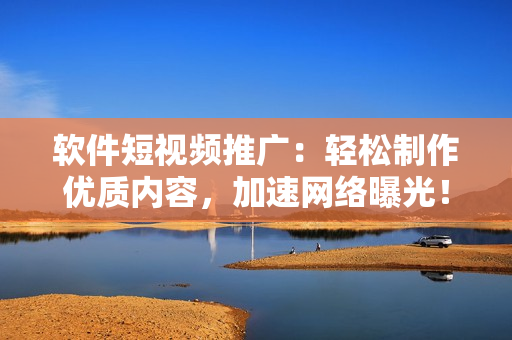 软件短视频推广：轻松制作优质内容，加速网络曝光！