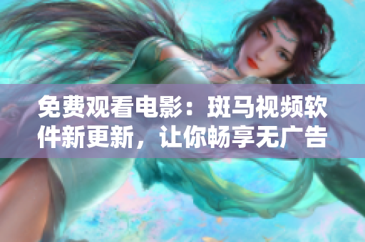 免费观看电影：斑马视频软件新更新，让你畅享无广告观影体验