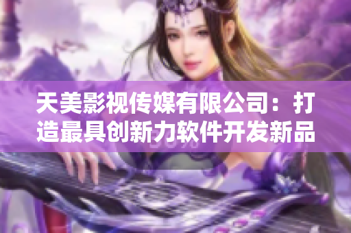 天美影视传媒有限公司：打造最具创新力软件开发新品牌