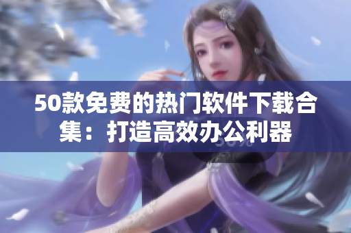 50款免费的热门软件下载合集：打造高效办公利器