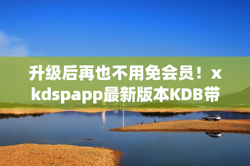 升级后再也不用免会员！xkdspapp最新版本KDB带来全新体验