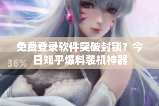 免费登录软件突破封锁？今日知乎爆料装机神器