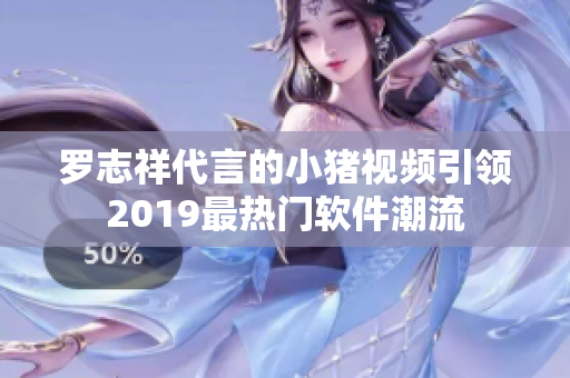 罗志祥代言的小猪视频引领2019最热门软件潮流