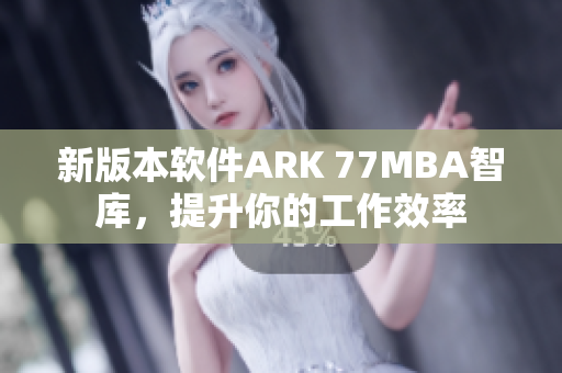 新版本软件ARK 77MBA智库，提升你的工作效率