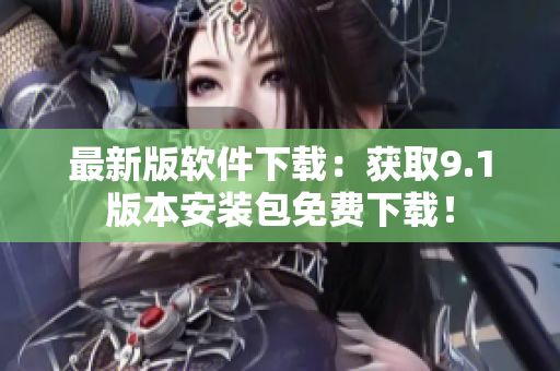 最新版软件下载：获取9.1版本安装包免费下载！