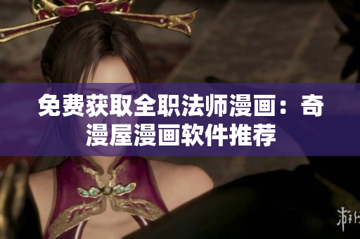 免费获取全职法师漫画：奇漫屋漫画软件推荐