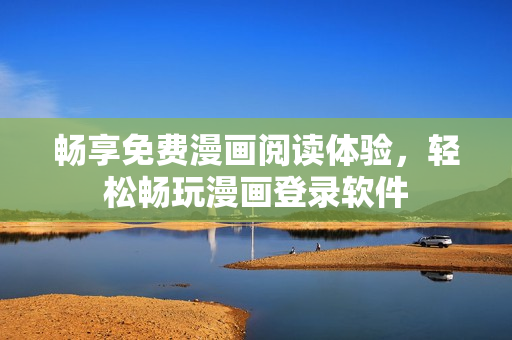 畅享免费漫画阅读体验，轻松畅玩漫画登录软件