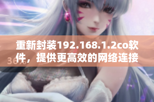 重新封装192.168.1.2co软件，提供更高效的网络连接-软件新闻