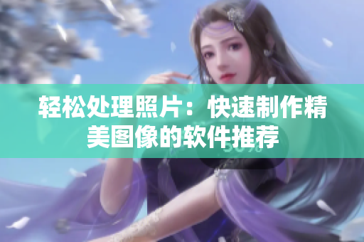 轻松处理照片：快速制作精美图像的软件推荐