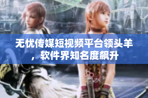 无忧传媒短视频平台领头羊，软件界知名度飙升