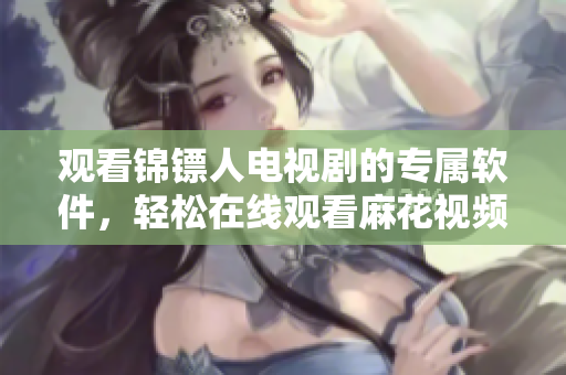 观看锦镖人电视剧的专属软件，轻松在线观看麻花视频！