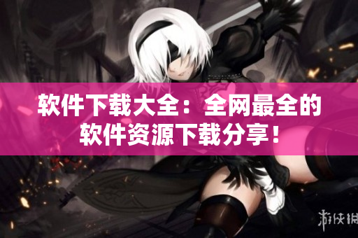 软件下载大全：全网最全的软件资源下载分享！