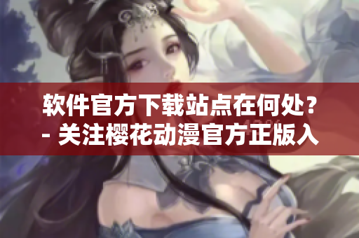软件官方下载站点在何处？- 关注樱花动漫官方正版入口