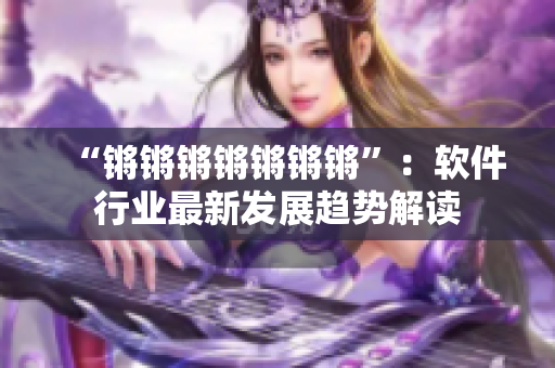 “锵锵锵锵锵锵锵”：软件行业最新发展趋势解读