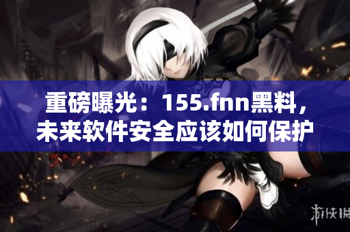 重磅曝光：155.fnn黑料，未来软件安全应该如何保护