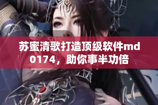 苏蜜清歌打造顶级软件md0174，助你事半功倍