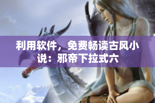 利用软件，免费畅读古风小说：邪帝下拉式六