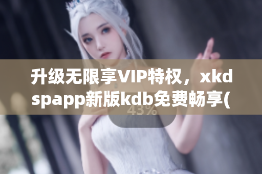 升级无限享VIP特权，xkdspapp新版kdb免费畅享(1)