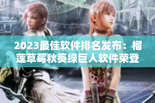 2023最佳软件排名发布：榴莲草莓秋葵绿巨人软件荣登榜首！