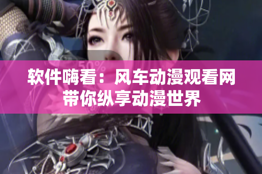 软件嗨看：风车动漫观看网带你纵享动漫世界