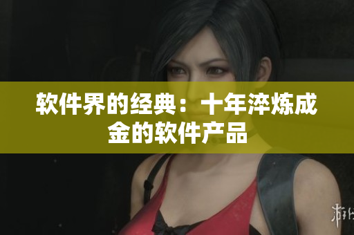 软件界的经典：十年淬炼成金的软件产品