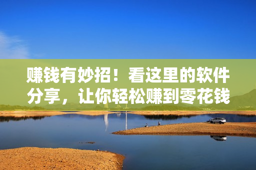 赚钱有妙招！看这里的软件分享，让你轻松赚到零花钱！