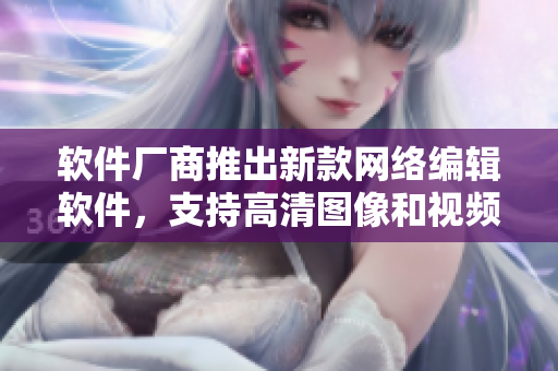 软件厂商推出新款网络编辑软件，支持高清图像和视频剪辑制作