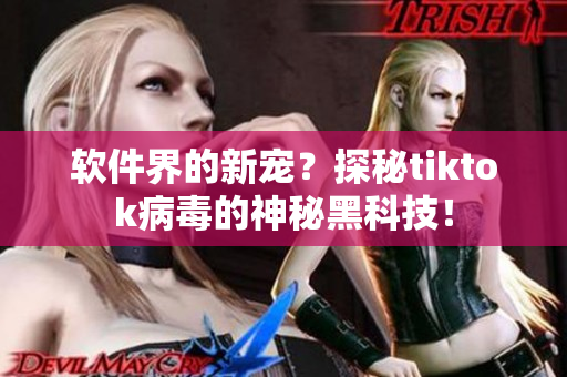 软件界的新宠？探秘tiktok病毒的神秘黑科技！