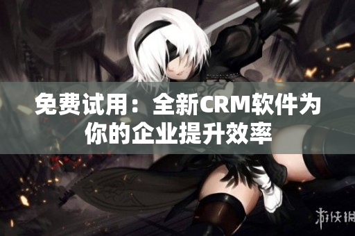 免费试用：全新CRM软件为你的企业提升效率