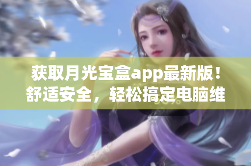 获取月光宝盒app最新版！舒适安全，轻松搞定电脑维护！