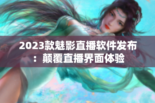2023款魅影直播软件发布：颠覆直播界面体验