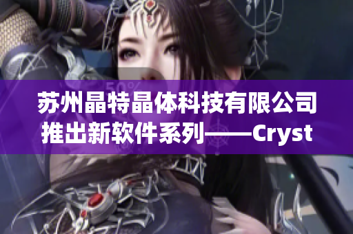 苏州晶特晶体科技有限公司推出新软件系列——Crystal Suite