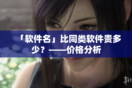 「软件名」比同类软件贵多少？——价格分析