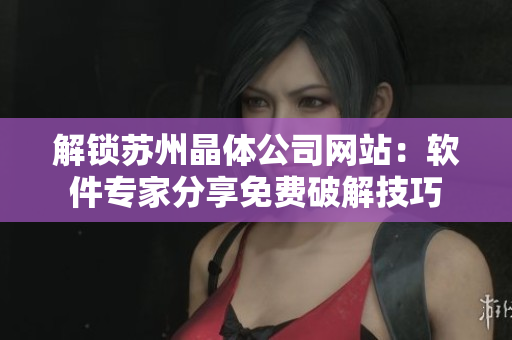 解锁苏州晶体公司网站：软件专家分享免费破解技巧