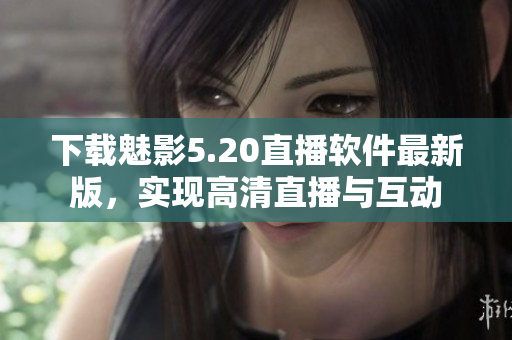 下载魅影5.20直播软件最新版，实现高清直播与互动