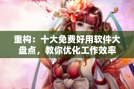重构：十大免费好用软件大盘点，教你优化工作效率
