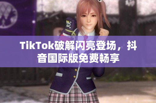TikTok破解闪亮登场，抖音国际版免费畅享