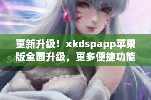 更新升级！xkdspapp苹果版全面升级，更多便捷功能加入(1)