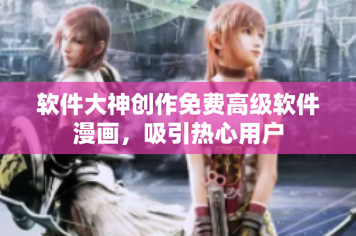软件大神创作免费高级软件漫画，吸引热心用户