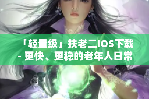 「轻量级」扶老二IOS下载 - 更快、更稳的老年人日常助手