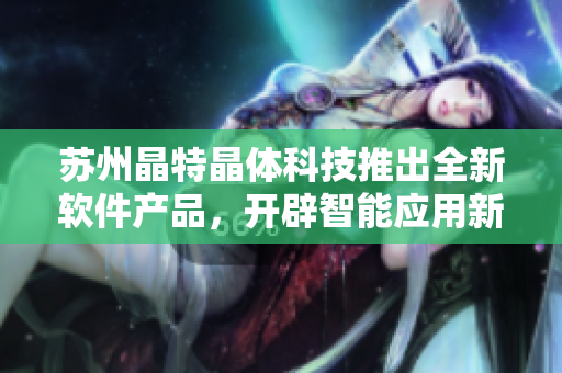 苏州晶特晶体科技推出全新软件产品，开辟智能应用新时代