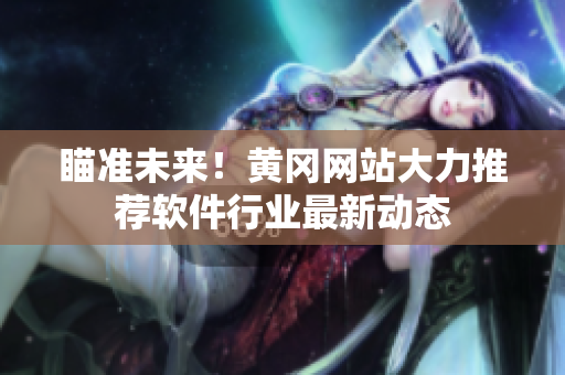 瞄准未来！黄冈网站大力推荐软件行业最新动态