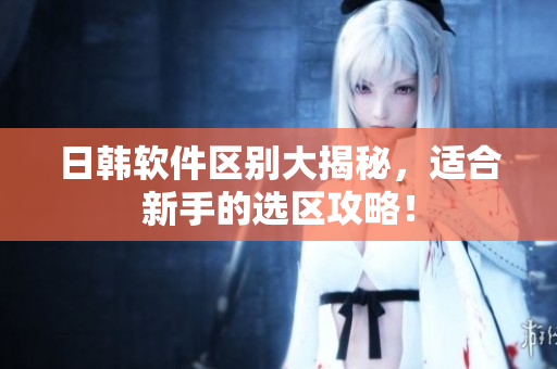 日韩软件区别大揭秘，适合新手的选区攻略！