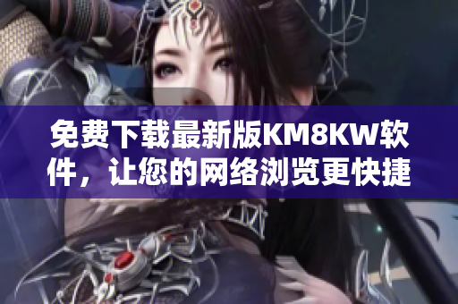 免费下载最新版KM8KW软件，让您的网络浏览更快捷