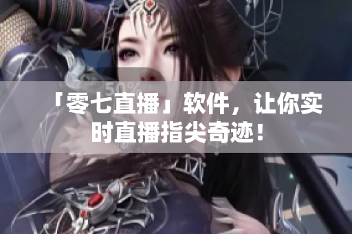 「零七直播」软件，让你实时直播指尖奇迹！