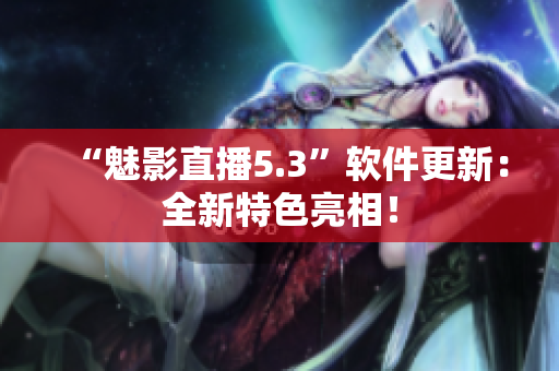 “魅影直播5.3”软件更新：全新特色亮相！