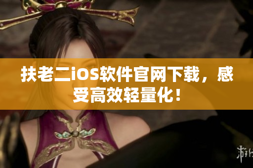 扶老二iOS软件官网下载，感受高效轻量化！