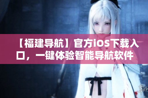 【福建导航】官方iOS下载入口，一键体验智能导航软件
