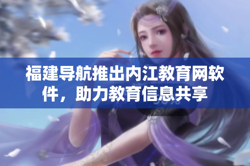 福建导航推出内江教育网软件，助力教育信息共享