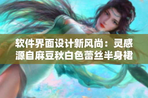 软件界面设计新风尚：灵感源自麻豆秋白色蕾丝半身裙